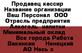 Продавец-кассир › Название организации ­ Ваш Персонал, ООО › Отрасль предприятия ­ Алкоголь, напитки › Минимальный оклад ­ 16 000 - Все города Работа » Вакансии   . Ненецкий АО,Несь с.